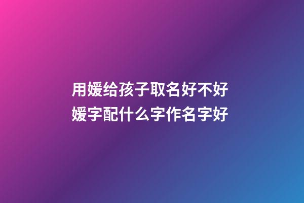 用媛给孩子取名好不好 媛字配什么字作名字好